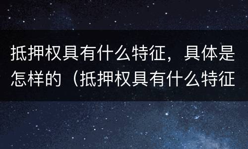 抵押权具有什么特征，具体是怎样的（抵押权具有什么特征,具体是怎样的行为）