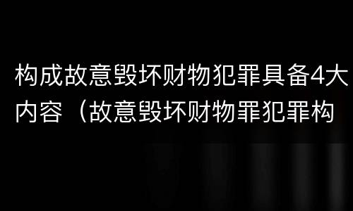 构成故意毁坏财物犯罪具备4大内容（故意毁坏财物罪犯罪构成要件）