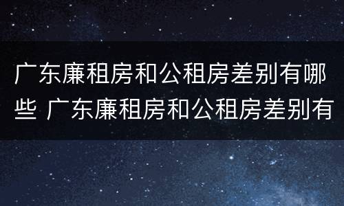 广东廉租房和公租房差别有哪些 广东廉租房和公租房差别有哪些原因