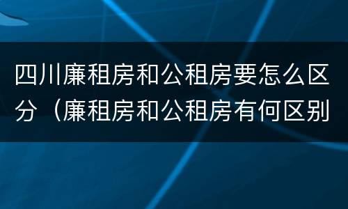 四川廉租房和公租房要怎么区分（廉租房和公租房有何区别）