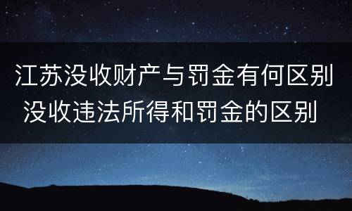 江苏没收财产与罚金有何区别 没收违法所得和罚金的区别