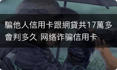 騙他人信用卡跟網貸共17萬多會判多久 网络诈骗信用卡