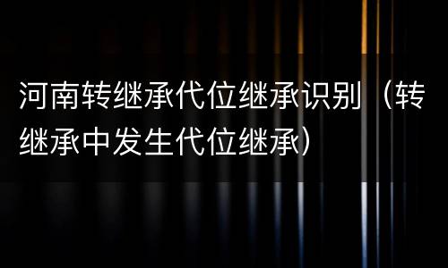 河南转继承代位继承识别（转继承中发生代位继承）