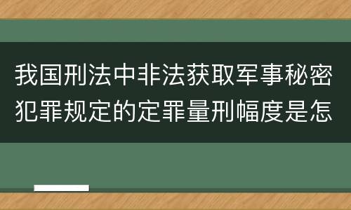 我国刑法中非法获取军事秘密犯罪规定的定罪量刑幅度是怎样的