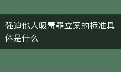 强迫他人吸毒罪立案的标准具体是什么