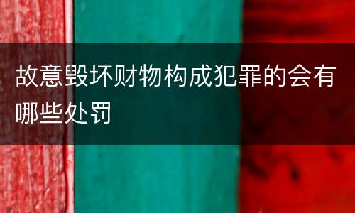 故意毁坏财物构成犯罪的会有哪些处罚