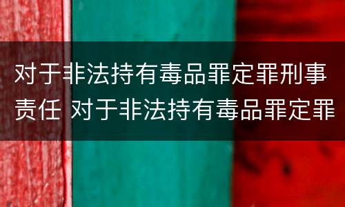 对于非法持有毒品罪定罪刑事责任 对于非法持有毒品罪定罪刑事责任的认定