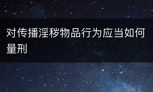 对传播淫秽物品行为应当如何量刑