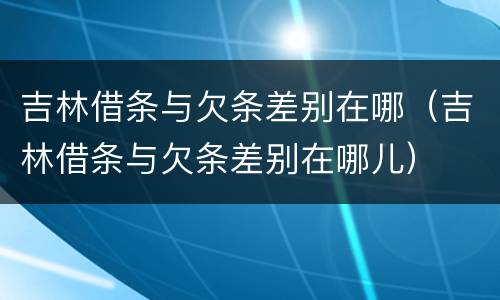 吉林借条与欠条差别在哪（吉林借条与欠条差别在哪儿）