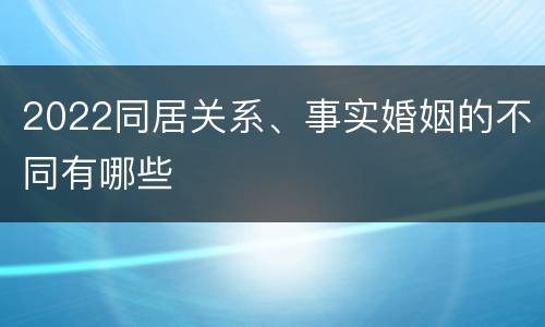 2022同居关系、事实婚姻的不同有哪些