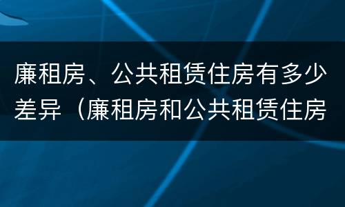 廉租房、公共租赁住房有多少差异（廉租房和公共租赁住房的区别）