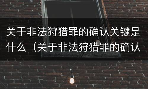 关于非法狩猎罪的确认关键是什么（关于非法狩猎罪的确认关键是什么）