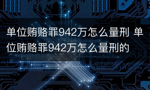 单位贿赂罪942万怎么量刑 单位贿赂罪942万怎么量刑的