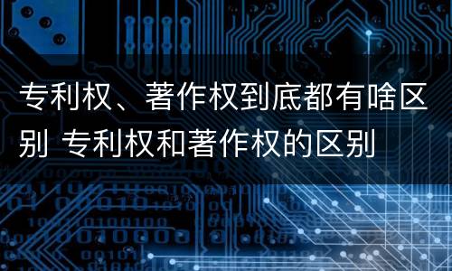 专利权、著作权到底都有啥区别 专利权和著作权的区别