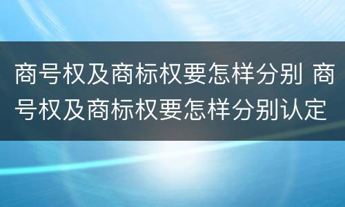 商号权及商标权要怎样分别 商号权及商标权要怎样分别认定