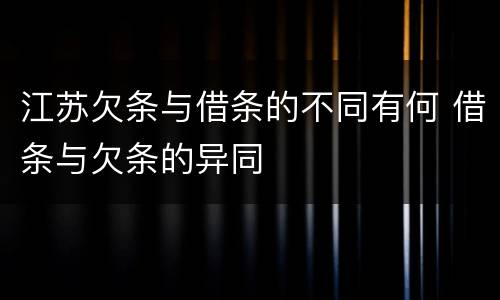 江苏欠条与借条的不同有何 借条与欠条的异同