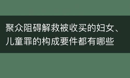 聚众阻碍解救被收买的妇女、儿童罪的构成要件都有哪些