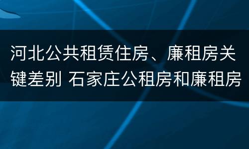 河北公共租赁住房、廉租房关键差别 石家庄公租房和廉租房