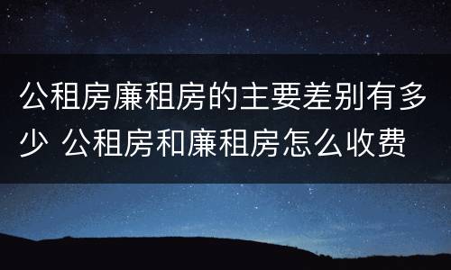 公租房廉租房的主要差别有多少 公租房和廉租房怎么收费