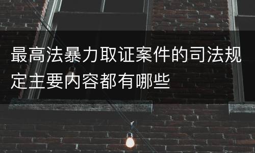 最高法暴力取证案件的司法规定主要内容都有哪些