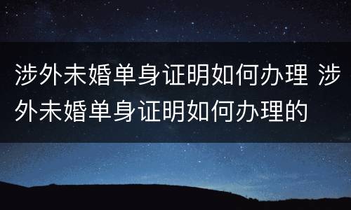 涉外未婚单身证明如何办理 涉外未婚单身证明如何办理的