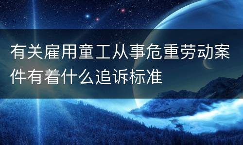 有关雇用童工从事危重劳动案件有着什么追诉标准