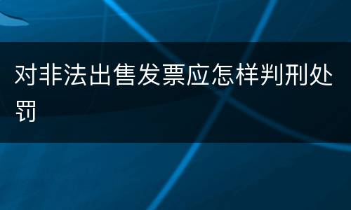 对非法出售发票应怎样判刑处罚