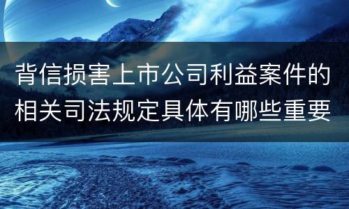 背信损害上市公司利益案件的相关司法规定具体有哪些重要内容