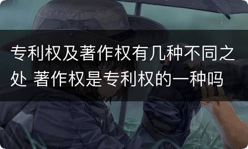 专利权及著作权有几种不同之处 著作权是专利权的一种吗