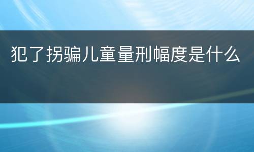 犯了拐骗儿童量刑幅度是什么