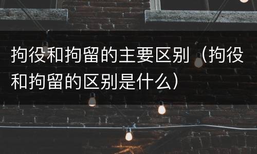 拘役和拘留的主要区别（拘役和拘留的区别是什么）