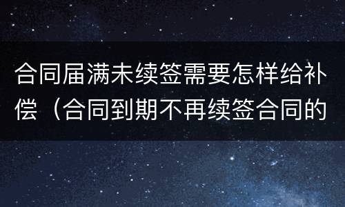 合同届满未续签需要怎样给补偿（合同到期不再续签合同的有没有补偿款）