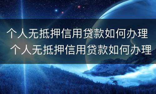 个人无抵押信用贷款如何办理 个人无抵押信用贷款如何办理房产证