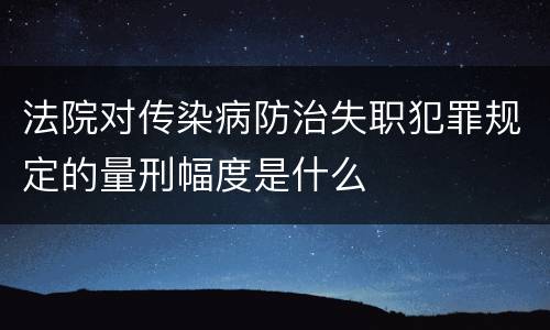 法院对传染病防治失职犯罪规定的量刑幅度是什么