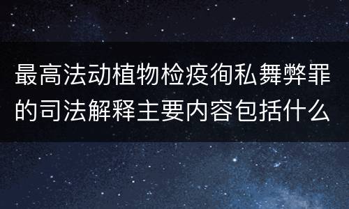 最高法动植物检疫徇私舞弊罪的司法解释主要内容包括什么