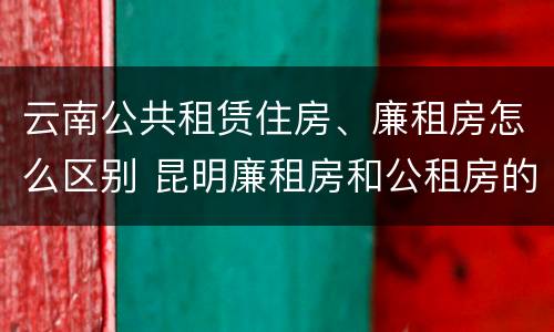 云南公共租赁住房、廉租房怎么区别 昆明廉租房和公租房的区别