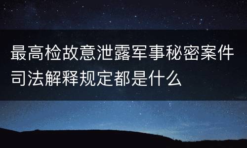 最高检故意泄露军事秘密案件司法解释规定都是什么