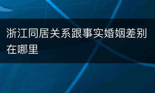 浙江同居关系跟事实婚姻差别在哪里