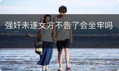 强奸未遂女方不告了会坐牢吗