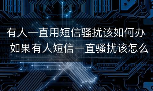 有人一直用短信骚扰该如何办 如果有人短信一直骚扰该怎么办