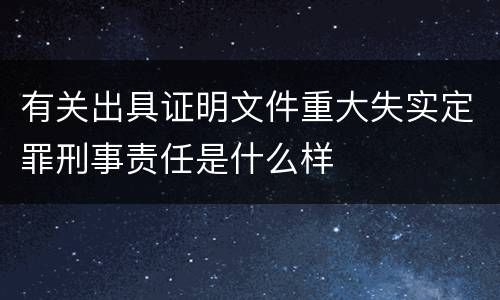 有关出具证明文件重大失实定罪刑事责任是什么样