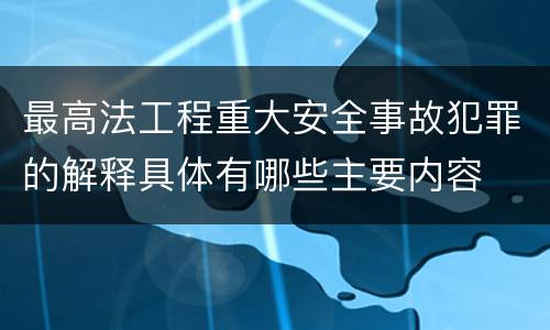 最高法工程重大安全事故犯罪的解释具体有哪些主要内容