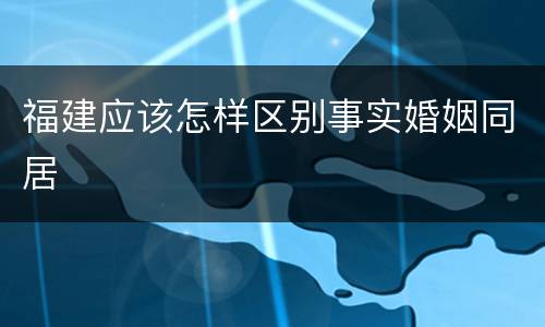 福建应该怎样区别事实婚姻同居