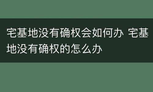 宅基地没有确权会如何办 宅基地没有确权的怎么办