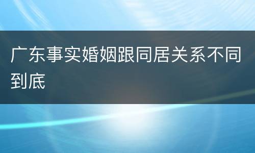 广东事实婚姻跟同居关系不同到底