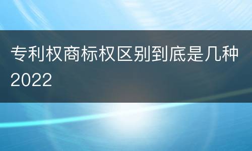 专利权商标权区别到底是几种2022