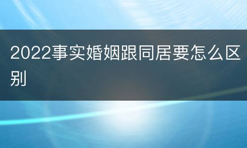 2022事实婚姻跟同居要怎么区别