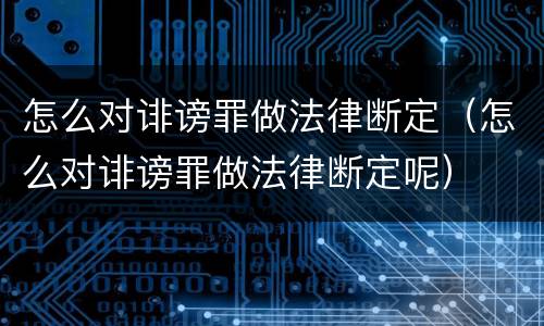 怎么对诽谤罪做法律断定（怎么对诽谤罪做法律断定呢）