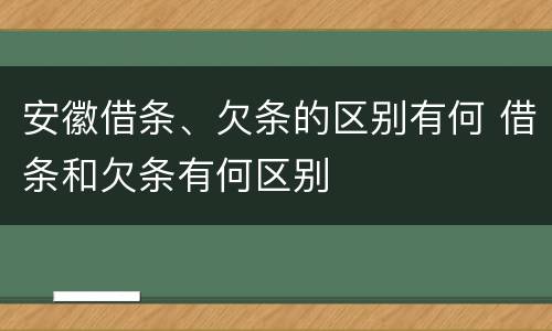 安徽借条、欠条的区别有何 借条和欠条有何区别