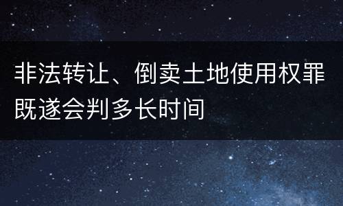 非法转让、倒卖土地使用权罪既遂会判多长时间